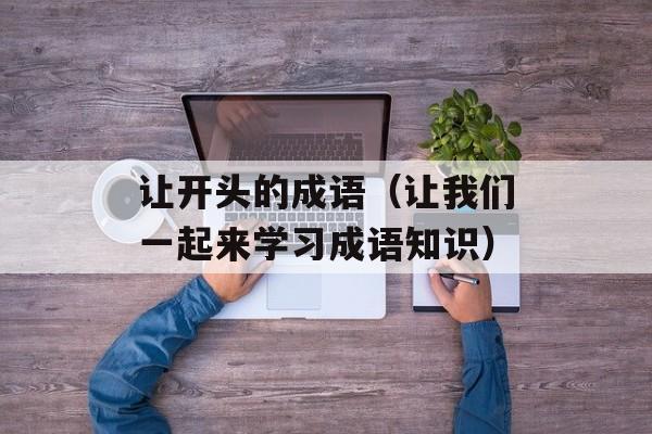 让开头的成语（让我们一起来学习成语知识）-第1张图片-
