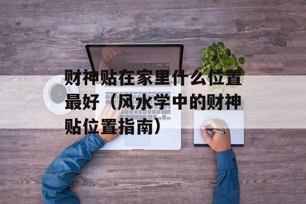 财神贴在家里什么位置最好（风水学中的财神贴位置指南）-第1张图片-