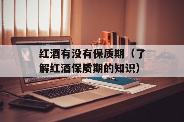 红酒有没有保质期（了解红酒保质期的知识）-第1张图片-