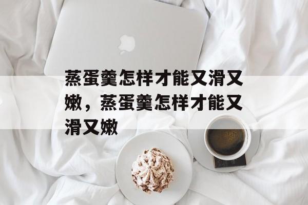蒸蛋羹怎样才能又滑又嫩，蒸蛋羹怎样才能又滑又嫩-第1张图片-