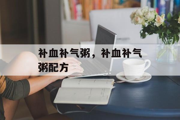 补血补气粥，补血补气粥配方-第1张图片-