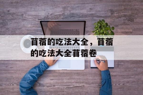 苜蓿的吃法大全，苜蓿的吃法大全苜蓿卷-第1张图片-