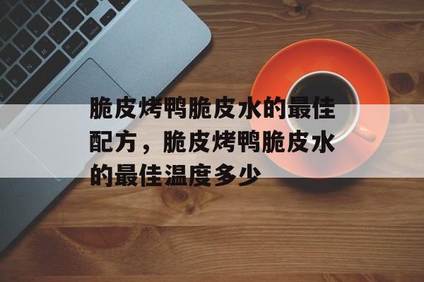 脆皮烤鸭脆皮水的最佳配方，脆皮烤鸭脆皮水的最佳温度多少-第1张图片-