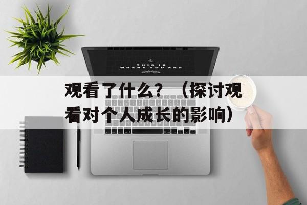 观看了什么？（探讨观看对个人成长的影响）-第1张图片-