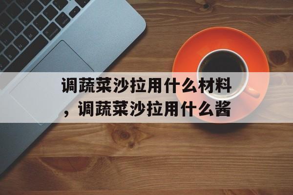 调蔬菜沙拉用什么材料，调蔬菜沙拉用什么酱-第1张图片-