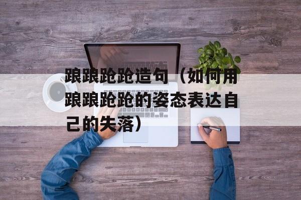 踉踉跄跄造句（如何用踉踉跄跄的姿态表达自己的失落）-第1张图片-
