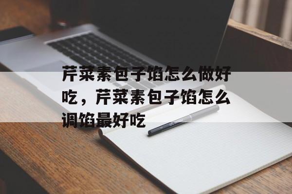 芹菜素包子馅怎么做好吃，芹菜素包子馅怎么调馅最好吃-第1张图片-