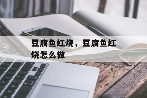 豆腐鱼红烧，豆腐鱼红烧怎么做-第1张图片-