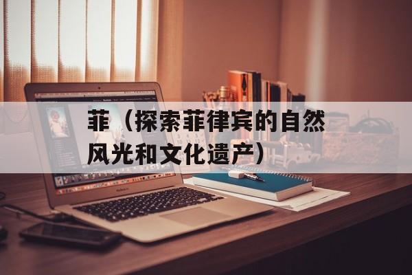 菲（探索菲律宾的自然风光和文化遗产）-第1张图片-