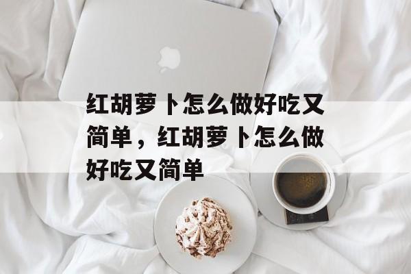 红胡萝卜怎么做好吃又简单，红胡萝卜怎么做好吃又简单-第1张图片-