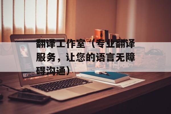 翻译工作室（专业翻译服务，让您的语言无障碍沟通）-第1张图片-