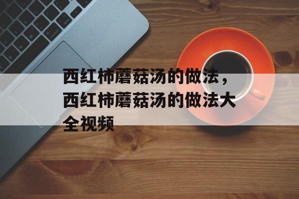 西红柿蘑菇汤的做法，西红柿蘑菇汤的做法大全视频-第1张图片-