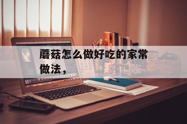 蘑菇怎么做好吃的家常做法，-第1张图片-