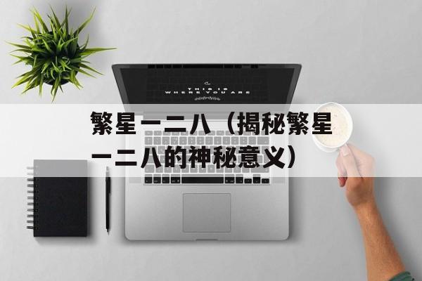 繁星一二八（揭秘繁星一二八的神秘意义）-第1张图片-