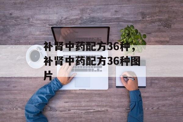 补肾中药配方36种，补肾中药配方36种图片-第1张图片-