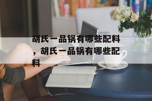 胡氏一品锅有哪些配料，胡氏一品锅有哪些配料-第1张图片-