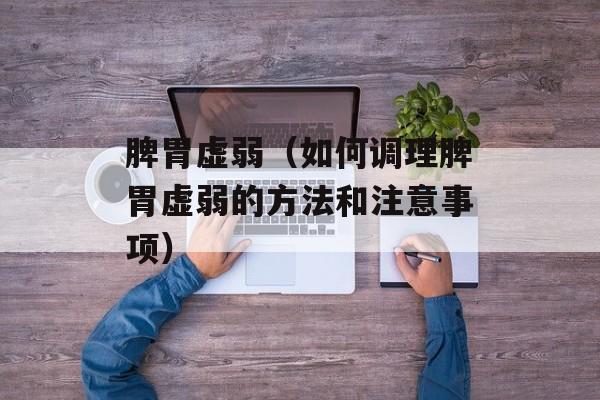 脾胃虚弱（如何调理脾胃虚弱的方法和注意事项）-第1张图片-