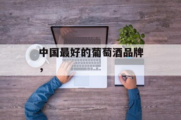 中国最好的葡萄酒品牌，-第1张图片-