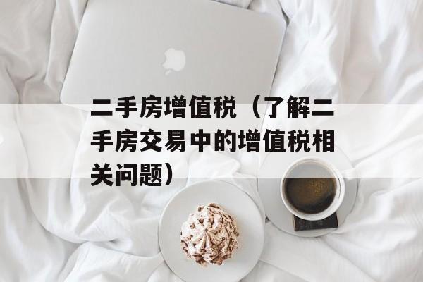 二手房增值税（了解二手房交易中的增值税相关问题）-第1张图片-