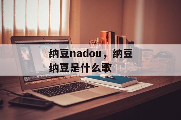 纳豆nadou，纳豆纳豆是什么歌-第1张图片-