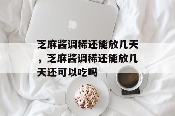 芝麻酱调稀还能放几天，芝麻酱调稀还能放几天还可以吃吗-第1张图片-