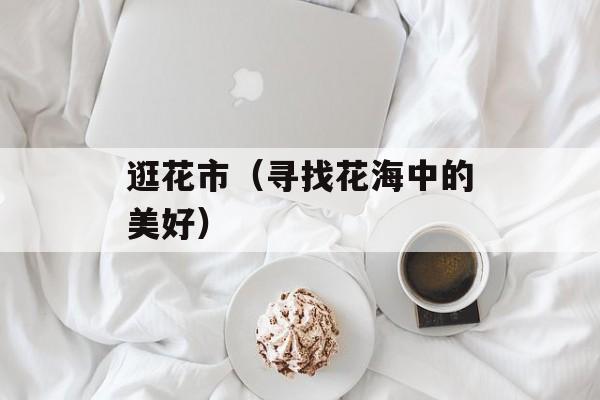 逛花市（寻找花海中的美好）-第1张图片-