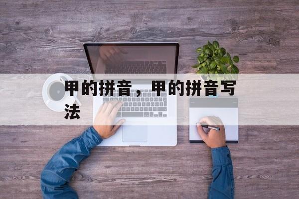 甲的拼音，甲的拼音写法-第1张图片-