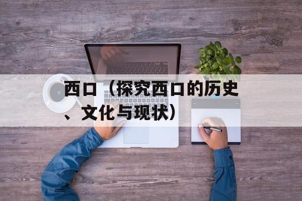 西口（探究西口的历史、文化与现状）-第1张图片-