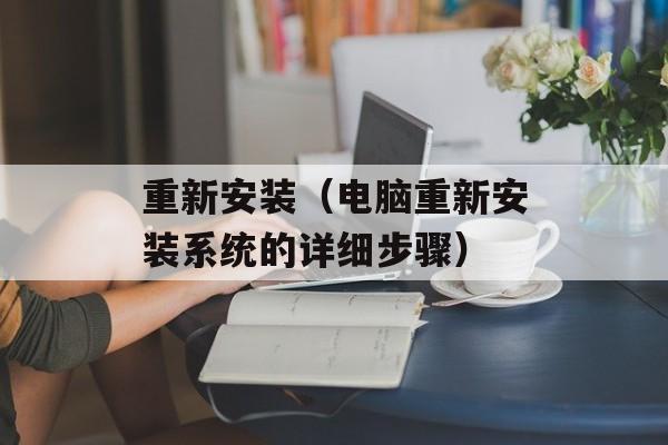 重新安装（电脑重新安装系统的详细步骤）-第1张图片-