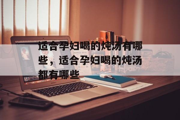 适合孕妇喝的炖汤有哪些，适合孕妇喝的炖汤都有哪些-第1张图片-