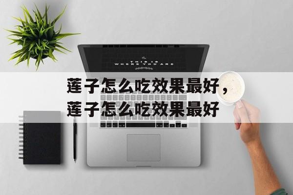莲子怎么吃效果最好，莲子怎么吃效果最好-第1张图片-