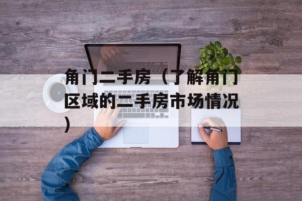 角门二手房（了解角门区域的二手房市场情况）-第1张图片-