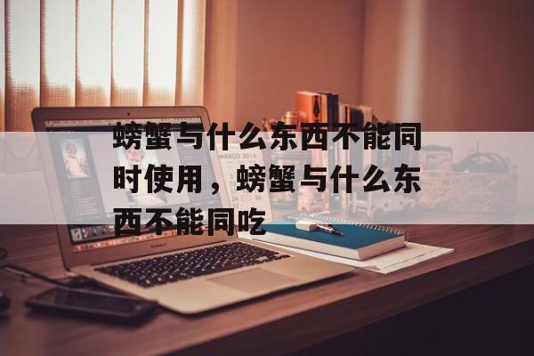 螃蟹与什么东西不能同时使用，螃蟹与什么东西不能同吃-第1张图片-