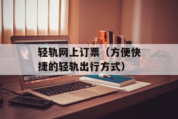 轻轨网上订票（方便快捷的轻轨出行方式）-第1张图片-