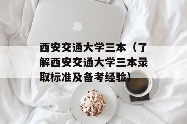 西安交通大学三本（了解西安交通大学三本录取标准及备考经验）-第1张图片-