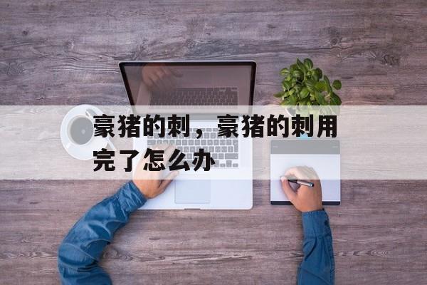 豪猪的刺，豪猪的刺用完了怎么办-第1张图片-