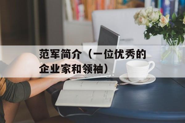 范军简介（一位优秀的企业家和领袖）-第1张图片-