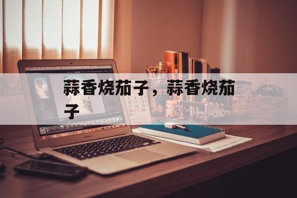 蒜香烧茄子，蒜香烧茄子-第1张图片-