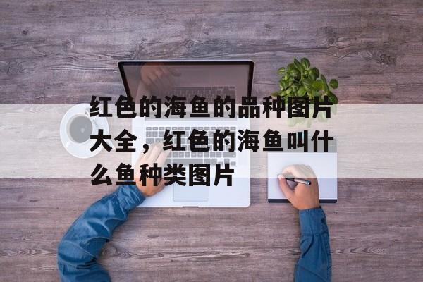 红色的海鱼的品种图片大全，红色的海鱼叫什么鱼种类图片-第1张图片-