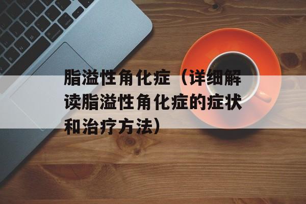 脂溢性角化症（详细解读脂溢性角化症的症状和治疗方法）-第1张图片-