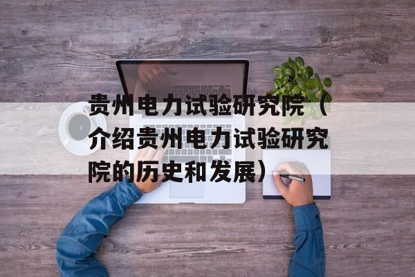 贵州电力试验研究院（介绍贵州电力试验研究院的历史和发展）-第1张图片-