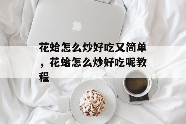 花蛤怎么炒好吃又简单，花蛤怎么炒好吃呢教程-第1张图片-