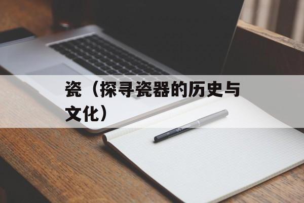 瓷（探寻瓷器的历史与文化）-第1张图片-