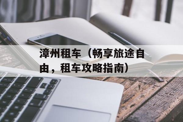 漳州租车（畅享旅途自由，租车攻略指南）-第1张图片-