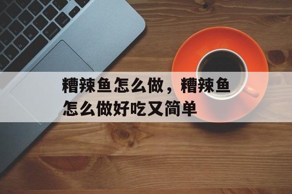 糟辣鱼怎么做，糟辣鱼怎么做好吃又简单-第1张图片-