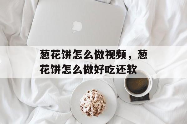 葱花饼怎么做视频，葱花饼怎么做好吃还软-第1张图片-