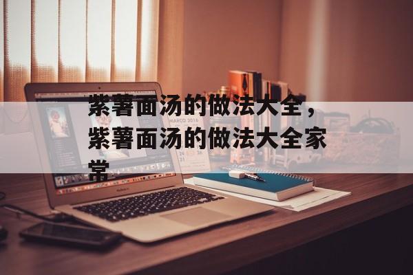 紫薯面汤的做法大全，紫薯面汤的做法大全家常-第1张图片-