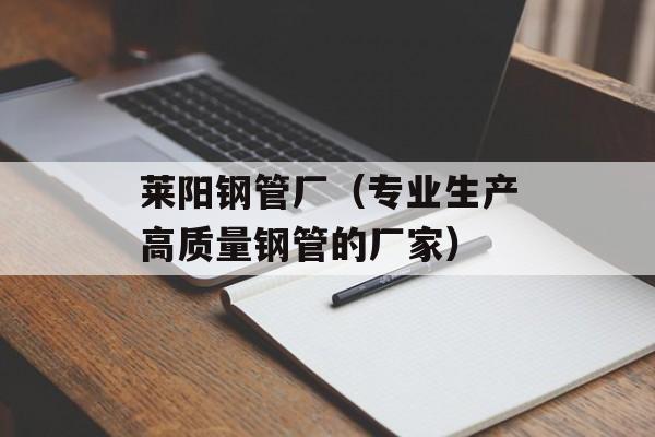 莱阳钢管厂（专业生产高质量钢管的厂家）-第1张图片-