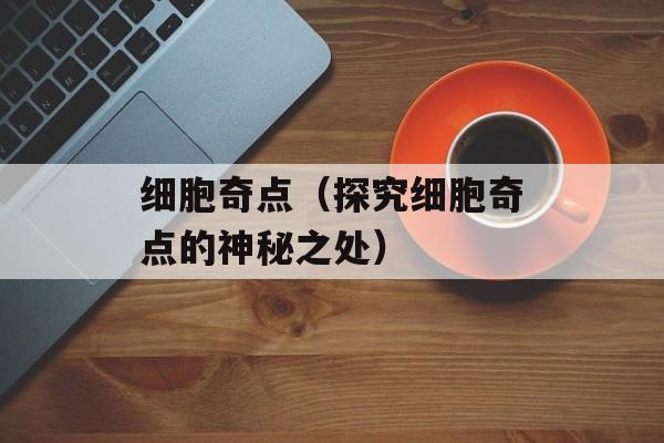 细胞奇点（探究细胞奇点的神秘之处）-第1张图片-