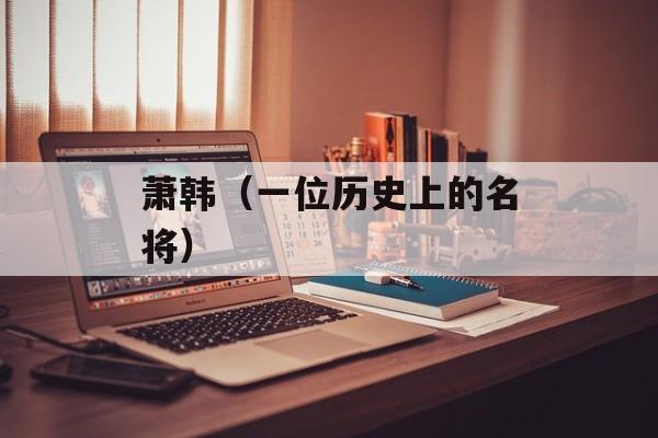 萧韩（一位历史上的名将）-第1张图片-